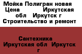 Мойка Полигран новая › Цена ­ 5 000 - Иркутская обл., Иркутск г. Строительство и ремонт » Сантехника   . Иркутская обл.,Иркутск г.